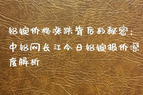 铝锭价格涨跌背后的秘密：中铝网长江今日铝锭报价深度解析_https://www.kuaijiepai.net_期货资讯_第1张
