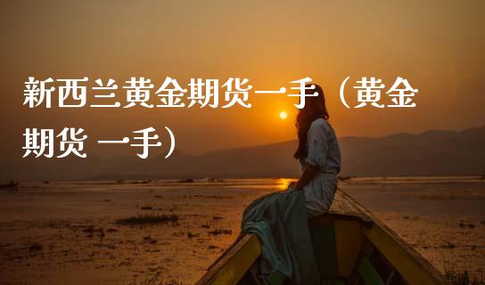 新西兰黄金期货一手（黄金期货 一手）_https://www.kuaijiepai.net_国际期货_第1张