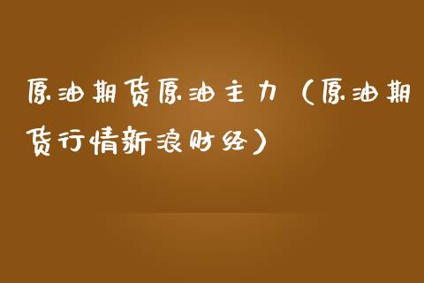 原油期货原油主力（原油期货行情新浪财经）_https://www.kuaijiepai.net_国际期货_第1张