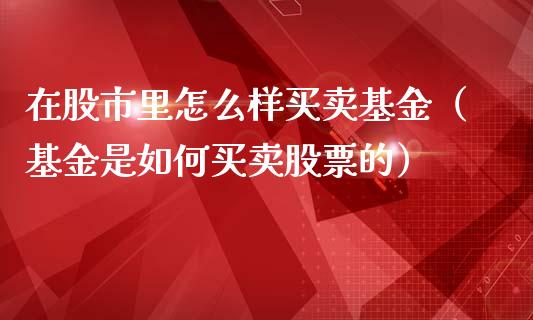 在股市里怎么样买卖基金（基金是如何买卖股票的）_https://www.kuaijiepai.net_投资理财_第1张