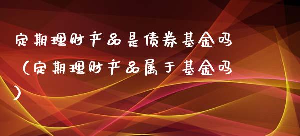 定期理财产品是债券基金吗（定期理财产品属于基金吗）_https://www.kuaijiepai.net_投资理财_第1张