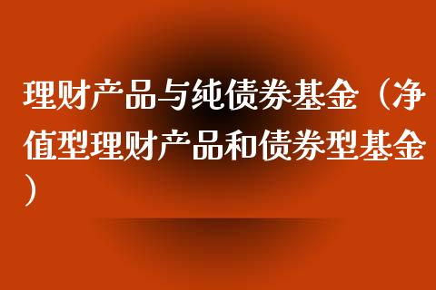 理财产品与纯债券基金（净值型理财产品和债券型基金）_https://www.kuaijiepai.net_投资理财_第1张