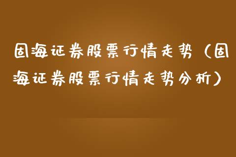 固海证券股票行情走势（固海证券股票行情走势分析）_https://www.kuaijiepai.net_国际股建_第1张