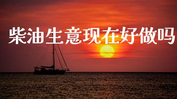 柴油生意现在好做吗_https://www.kuaijiepai.net_期货在线_第1张