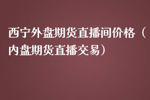 西宁外盘期货直播间价格（内盘期货直播交易）_https://www.kuaijiepai.net_期货在线_第1张