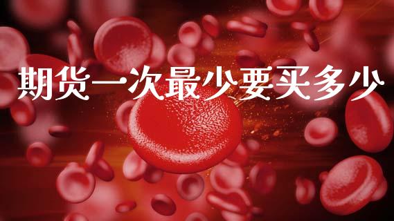期货一次最少要买多少_https://www.kuaijiepai.net_期货资讯_第1张