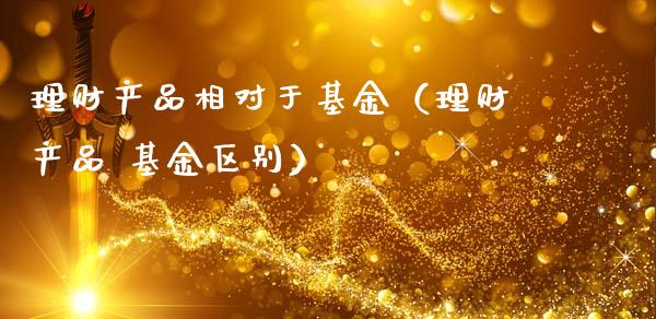 理财产品相对于基金（理财产品 基金区别）_https://www.kuaijiepai.net_期货理财_第1张