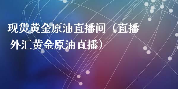 现货黄金原油直播间（直播 外汇黄金原油直播）_https://www.kuaijiepai.net_期货在线_第1张