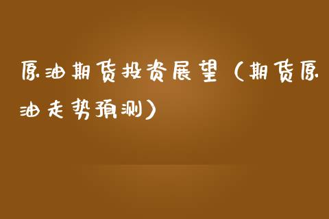 原油期货投资展望（期货原油走势预测）_https://www.kuaijiepai.net_期货资讯_第1张