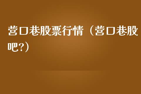营口巷股票行情（营口巷股吧?）_https://www.kuaijiepai.net_新股新闻_第1张