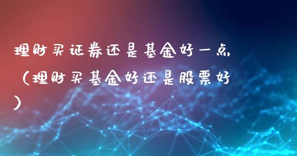 理财买证券还是基金好一点（理财买基金好还是股票好）_https://www.kuaijiepai.net_投资理财_第1张