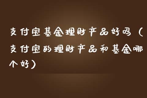 支付宝基金理财产品好吗（支付宝的理财产品和基金哪个好）_https://www.kuaijiepai.net_投资理财_第1张