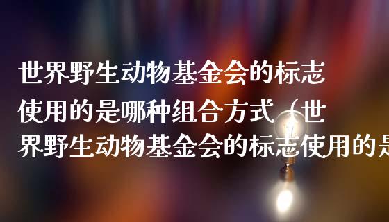 世界野生动物基金会的标志使用的是哪种组合方式（世界野生动物基金会的标志使用的是哪种组合方式）_https://www.kuaijiepai.net_投资理财_第1张