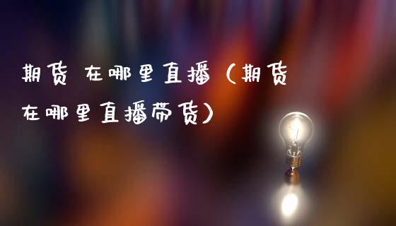 期货 在哪里直播（期货 在哪里直播带货）_https://www.kuaijiepai.net_期货在线_第1张