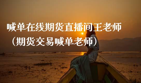 喊单在线期货直播间王老师（期货交易喊单老师）_https://www.kuaijiepai.net_期货在线_第1张