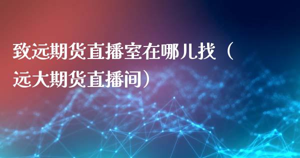 致远期货直播室在哪儿找（远大期货直播间）_https://www.kuaijiepai.net_期货在线_第1张