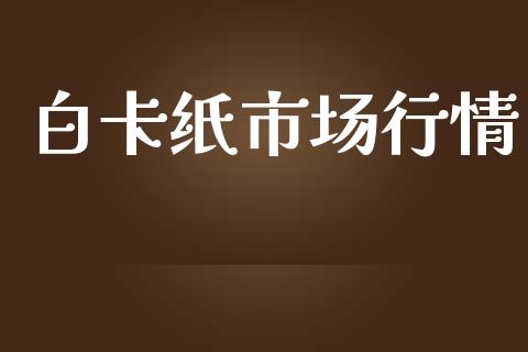 白卡纸市场行情_https://www.kuaijiepai.net_期货资讯_第1张