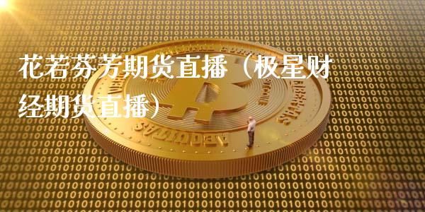 花若芬芳期货直播（极星财经期货直播）_https://www.kuaijiepai.net_期货在线_第1张