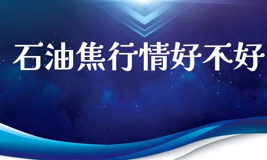 石油焦行情好不好_https://www.kuaijiepai.net_期货在线_第1张