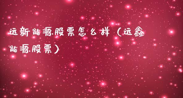 远新能源股票怎么样（远鑫能源股票）_https://www.kuaijiepai.net_新股新闻_第1张