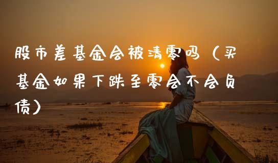 股市差基金会被清零吗（买基金如果下跌至零会不会负债）_https://www.kuaijiepai.net_投资理财_第1张