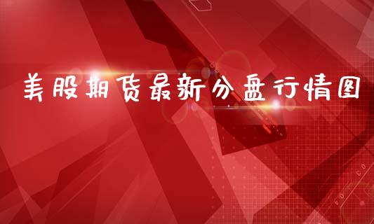 美股期货最新分盘行情图_https://www.kuaijiepai.net_期货资讯_第1张