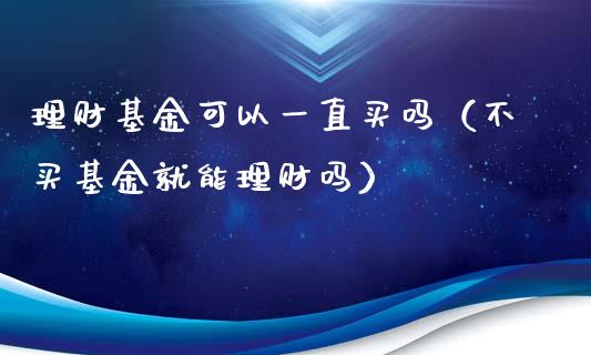 理财基金可以一直买吗（不买基金就能理财吗）_https://www.kuaijiepai.net_投资理财_第1张