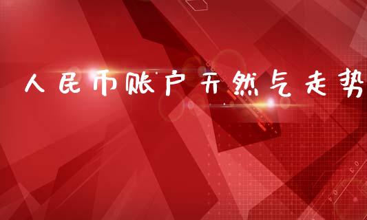 人民币账户天然气走势_https://www.kuaijiepai.net_国际期货_第1张