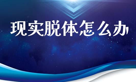 现实脱体怎么办_https://www.kuaijiepai.net_国际期货_第1张