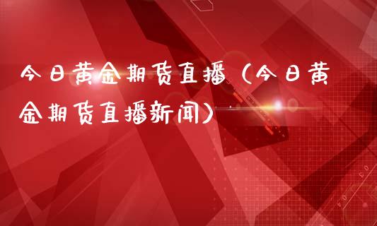 今日黄金期货直播（今日黄金期货直播新闻）_https://www.kuaijiepai.net_期货在线_第1张