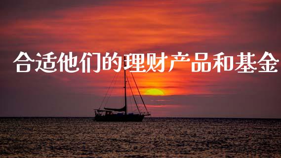 合适他们的理财产品和基金_https://www.kuaijiepai.net_投资理财_第1张