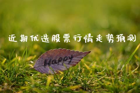 近期优选股票行情走势预测_https://www.kuaijiepai.net_新股新闻_第1张
