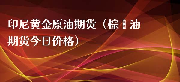 印尼黄金原油期货（棕榈油期货今日价格）_https://www.kuaijiepai.net_期货资讯_第1张