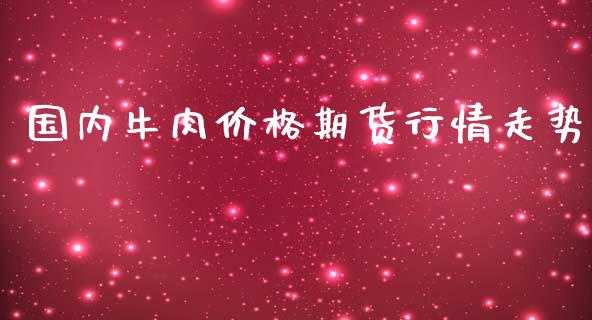国内牛肉价格期货行情走势_https://www.kuaijiepai.net_国际期货_第1张