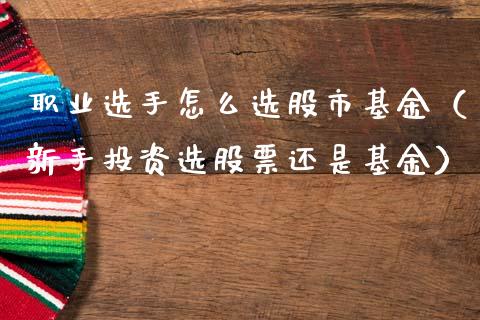 职业选手怎么选股市基金（新手投资选股票还是基金）_https://www.kuaijiepai.net_投资理财_第1张