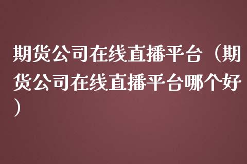 期货公司在线直播平台（期货公司在线直播平台哪个好）_https://www.kuaijiepai.net_期货在线_第1张