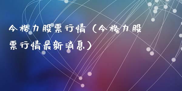 今格力股票行情（今格力股票行情最新消息）_https://www.kuaijiepai.net_国际股建_第1张