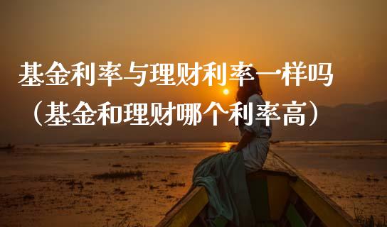 基金利率与理财利率一样吗（基金和理财哪个利率高）_https://www.kuaijiepai.net_投资理财_第1张