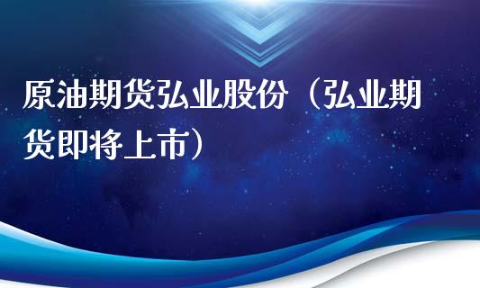 原油期货弘业股份（弘业期货即将上市）_https://www.kuaijiepai.net_国际期货_第1张