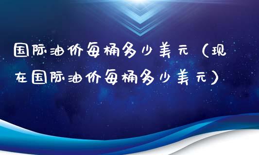 国际油价每桶多少美元（现在国际油价每桶多少美元）_https://www.kuaijiepai.net_期货理财_第1张