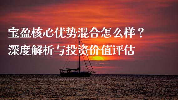 宝盈核心优势混合怎么样？深度解析与投资价值评估_https://www.kuaijiepai.net_新股新闻_第1张
