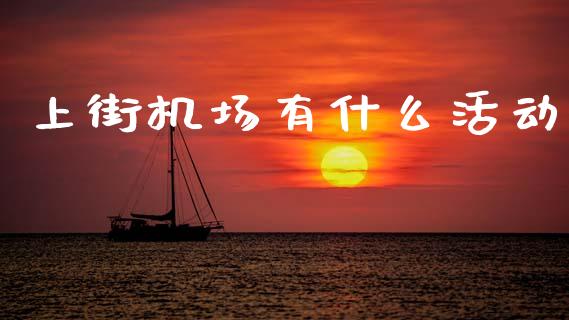 上街机场有什么活动_https://www.kuaijiepai.net_股票理论_第1张