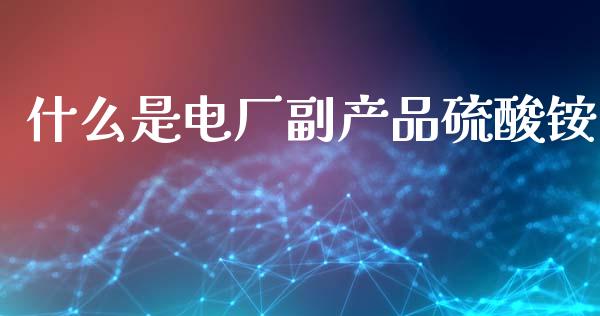 什么是电厂副产品硫酸铵_https://www.kuaijiepai.net_期货资讯_第1张