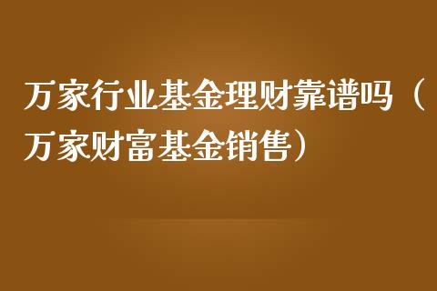 万家行业基金理财靠谱吗（万家财富基金销售）_https://www.kuaijiepai.net_投资理财_第1张