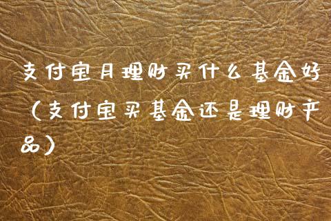 支付宝月理财买什么基金好（支付宝买基金还是理财产品）_https://www.kuaijiepai.net_投资理财_第1张