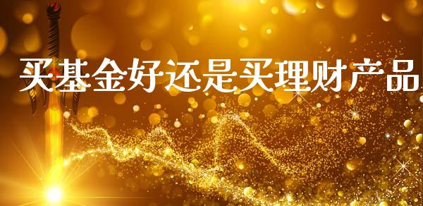 买基金好还是买理财产品_https://www.kuaijiepai.net_期货理财_第1张