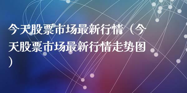 今天股票市场最新行情（今天股票市场最新行情走势图）_https://www.kuaijiepai.net_股票理论_第1张