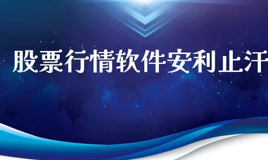 股票行情软件安利止汗_https://www.kuaijiepai.net_股票理论_第1张