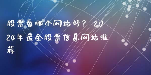股票看哪个网站好？ 2024年最全股票信息网站推荐_https://www.kuaijiepai.net_新股新闻_第1张