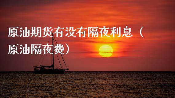原油期货有没有隔夜利息（原油隔夜费）_https://www.kuaijiepai.net_国际期货_第1张